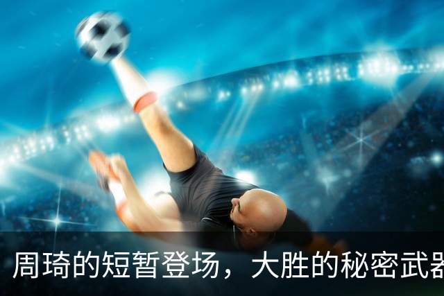 周琦的短暂登场，大胜的秘密武器